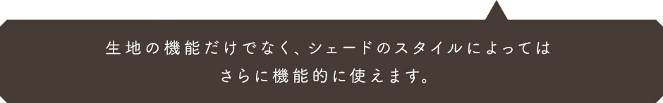 遮光や防炎機能など使用用途に合わせたシェードをお選び頂けます。